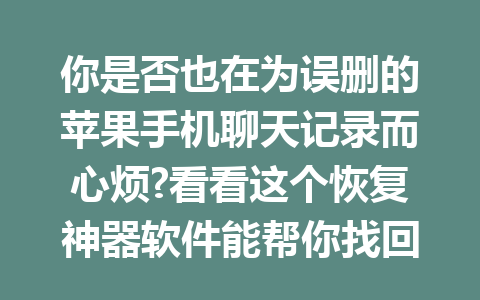 你是否也在为误删的苹果手机聊天记录而心烦?看看这个恢复神器软件能帮你找回些什么!