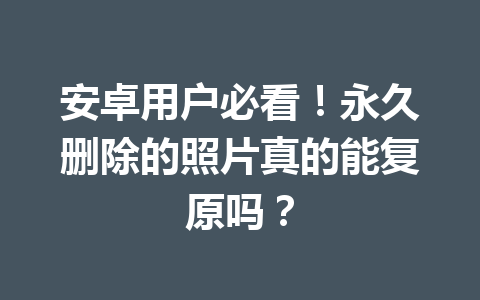 安卓用户必看！永久删除的照片真的能复原吗？
