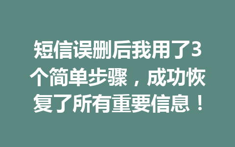短信误删后我用了3个简单步骤，成功恢复了所有重要信息！