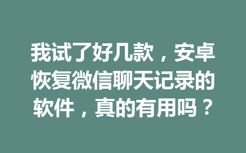 我试了好几款,安卓恢复微信聊天记录的软件,真的有用吗? 我试了好几款,安卓恢复微信聊天记录的软件,真的有用吗?