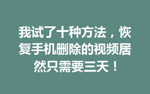 我试了十种方法，恢复手机删除的视频居然只需要三天！