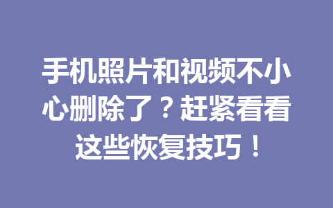 手机照片和视频不小心删除了？赶紧看看这些恢复技巧！
