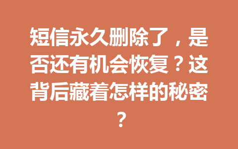 短信永久删除了，是否还有机会恢复？这背后藏着怎样的秘密？