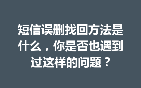 短信误删找回方法是什么，你是否也遇到过这样的问题？