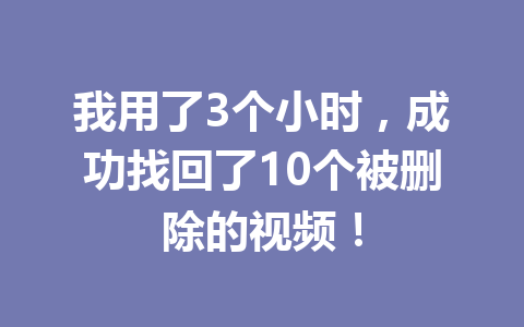 我用了3个小时,成功找回了10个被删除的视频! 我用了3个小时,成功找回了10个被删除的视频!