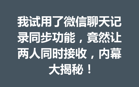 我试用了微信聊天记录同步功能，竟然让两人同时接收，内幕大揭秘！
