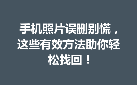 手机照片误删别慌，这些有效方法助你轻松找回！