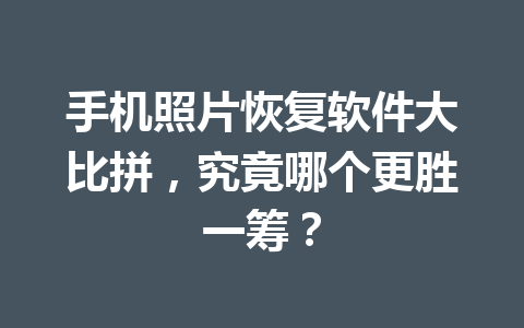 手机照片恢复软件大比拼，究竟哪个更胜一筹？
