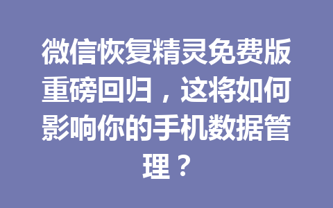 微信恢复精灵免费版重磅回归，这将如何影响你的手机数据管理？