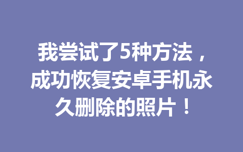 我尝试了5种方法，成功恢复安卓手机永久删除的照片！