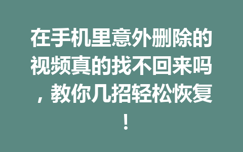 在手机里意外删除的视频真的找不回来吗，教你几招轻松恢复！