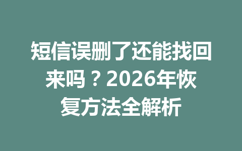 短信误删了还能找回来吗？2026年恢复方法全解析