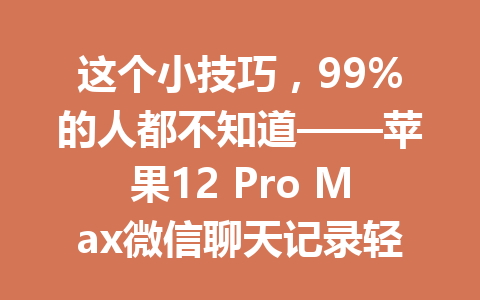 这个小技巧，99%的人都不知道——苹果12 Pro Max微信聊天记录轻松恢复的方法！
