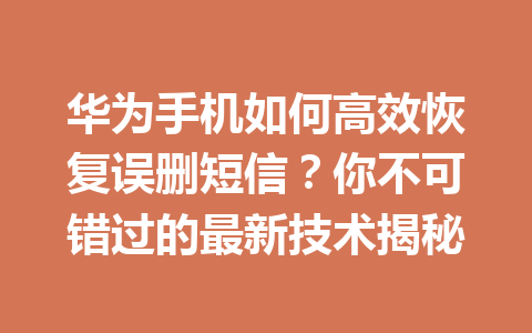 华为手机如何高效恢复误删短信？你不可错过的最新技术揭秘