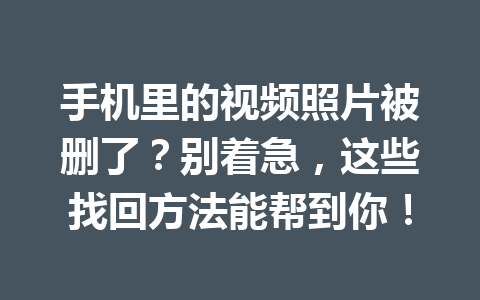 手机里的视频照片被删了？别着急，这些找回方法能帮到你！