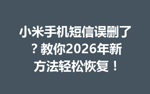小米手机短信误删了？教你2026年新方法轻松恢复！