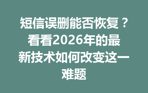短信误删能否恢复？看看2026年的最新技术如何改变这一难题
