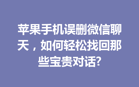 苹果手机误删微信聊天,如何轻松找回那些宝贵对话? 苹果手机误删微信聊天,如何轻松找回那些宝贵对话?
