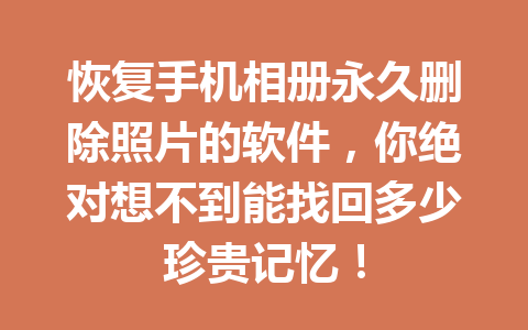 恢复手机相册永久删除照片的软件，你绝对想不到能找回多少珍贵记忆！