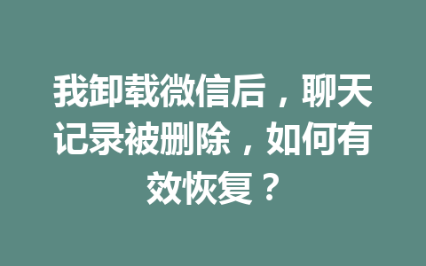 我卸载微信后，聊天记录被删除，如何有效恢复？
