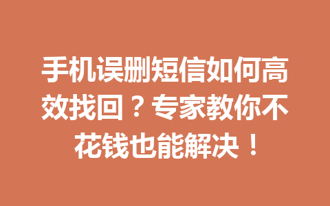 手机误删短信如何高效找回？专家教你不花钱也能解决！