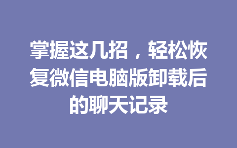 掌握这几招，轻松恢复微信电脑版卸载后的聊天记录