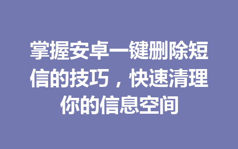 掌握安卓一键删除短信的技巧，快速清理你的信息空间