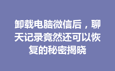 卸载电脑微信后，聊天记录竟然还可以恢复的秘密揭晓