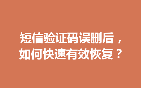 短信验证码误删后，如何快速有效恢复？
