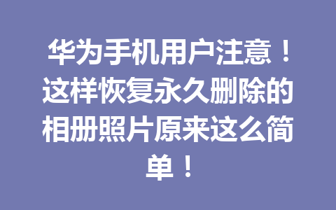 华为手机用户注意！这样恢复永久删除的相册照片原来这么简单！