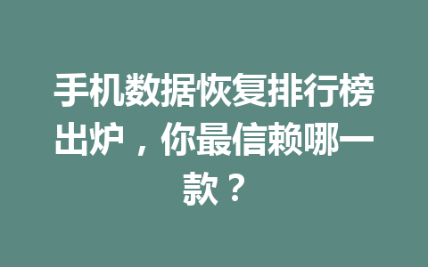 手机数据恢复排行榜出炉，你最信赖哪一款？