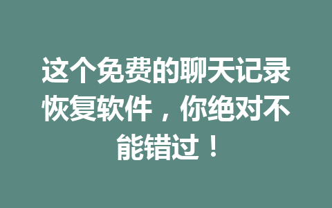 这个免费的聊天记录恢复软件，你绝对不能错过！