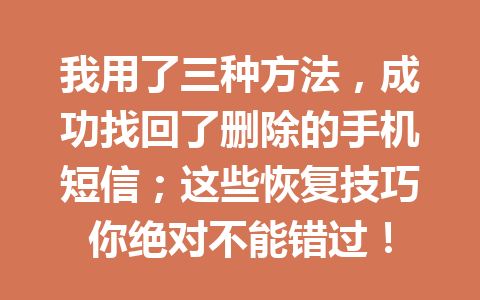 我用了三种方法，成功找回了删除的手机短信；这些恢复技巧你绝对不能错过！