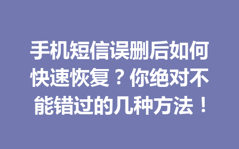 手机短信误删后如何快速恢复？你绝对不能错过的几种方法！