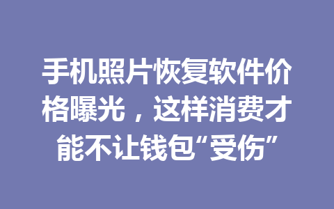 手机照片恢复软件价格曝光，这样消费才能不让钱包“受伤”