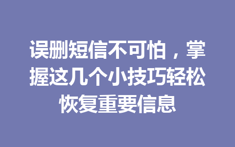 误删短信不可怕，掌握这几个小技巧轻松恢复重要信息