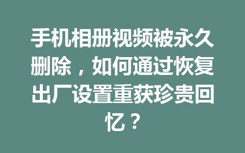 手机相册视频被永久删除，如何通过恢复出厂设置重获珍贵回忆？