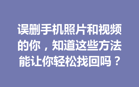 误删手机照片和视频的你，知道这些方法能让你轻松找回吗？