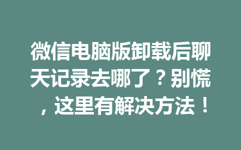 微信电脑版卸载后聊天记录去哪了？别慌，这里有解决方法！
