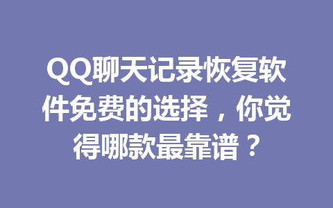 QQ聊天记录恢复软件免费的选择，你觉得哪款最靠谱？