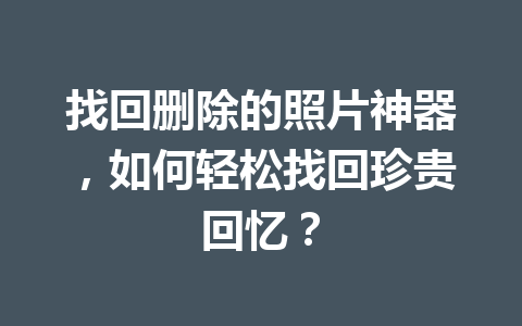 找回删除的照片神器，如何轻松找回珍贵回忆？
