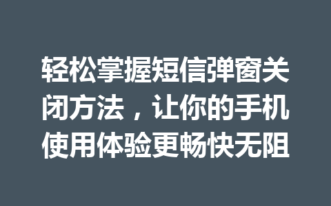 轻松掌握短信弹窗关闭方法，让你的手机使用体验更畅快无阻