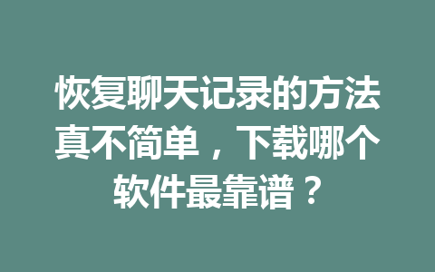 恢复聊天记录的方法真不简单，下载哪个软件最靠谱？