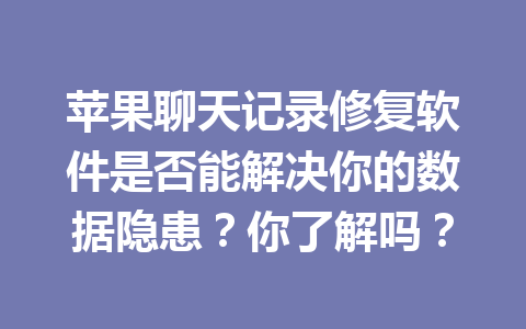 苹果聊天记录修复软件是否能解决你的数据隐患?你了解吗? 苹果聊天记录修复软件是否能解决你的数据隐患?你了解吗?