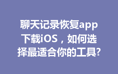 聊天记录恢复app下载iOS，如何选择最适合你的工具?