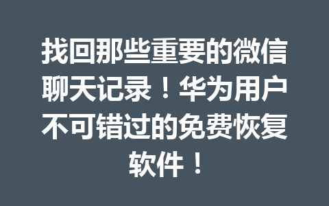 找回那些重要的微信聊天记录！华为用户不可错过的免费恢复软件！