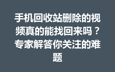 手机回收站删除的视频真的能找回来吗？专家解答你关注的难题