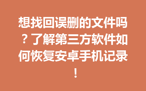 想找回误删的文件吗？了解第三方软件如何恢复安卓手机记录！