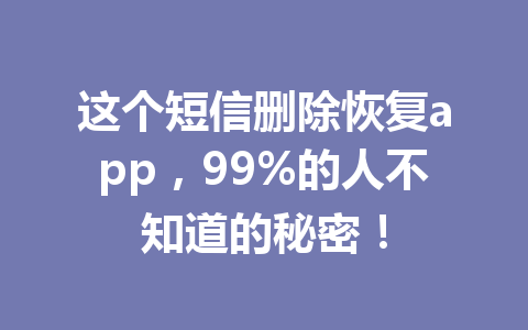 这个短信删除恢复app,99%的人不知道的秘密! 这个短信删除恢复app,99%的人不知道的秘密!