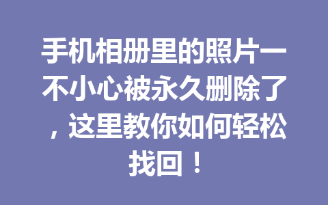 手机相册里的照片一不小心被永久删除了，这里教你如何轻松找回！